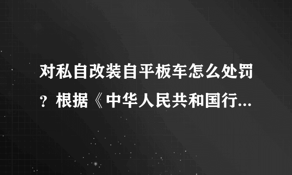 对私自改装自平板车怎么处罚？根据《中华人民共和国行政处罚法》第37条第二款规定,