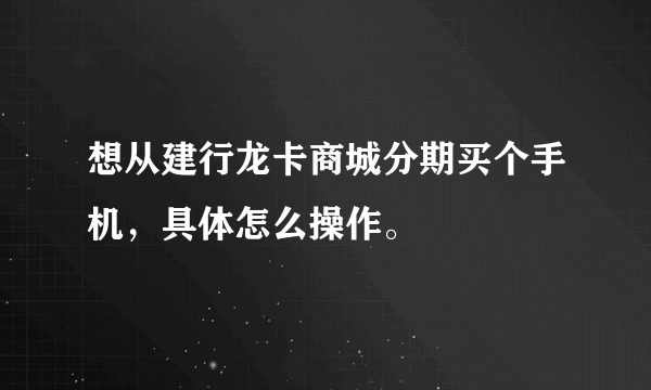 想从建行龙卡商城分期买个手机，具体怎么操作。