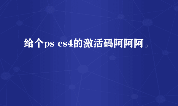 给个ps cs4的激活码阿阿阿。