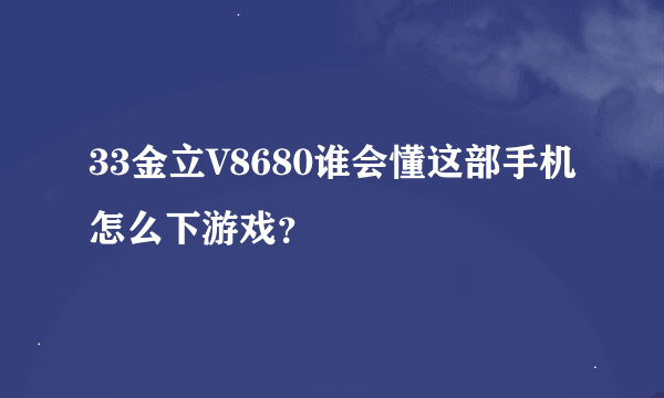 33金立V8680谁会懂这部手机怎么下游戏？