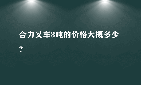 合力叉车3吨的价格大概多少？