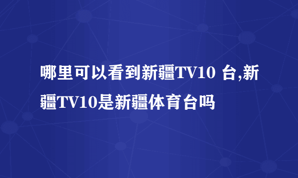 哪里可以看到新疆TV10 台,新疆TV10是新疆体育台吗