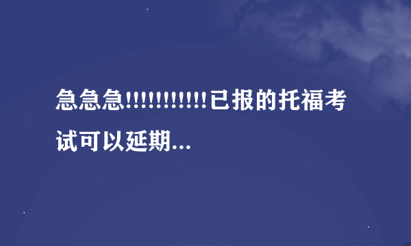 急急急!!!!!!!!!!!已报的托福考试可以延期么?至少提前多久?费用是多少?多谢了!!!