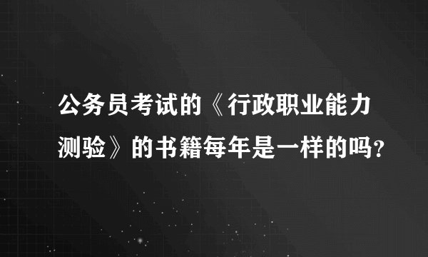 公务员考试的《行政职业能力测验》的书籍每年是一样的吗？