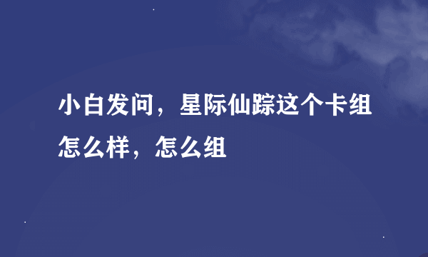 小白发问，星际仙踪这个卡组怎么样，怎么组