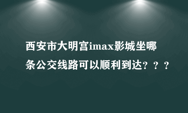 西安市大明宫imax影城坐哪条公交线路可以顺利到达？？？