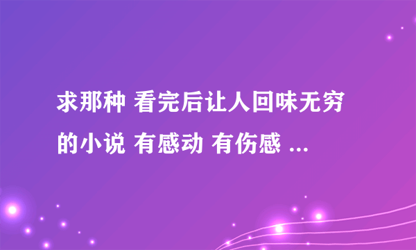 求那种 看完后让人回味无穷的小说 有感动 有伤感 有搞笑 不要言情 要有很强烈跌宕起伏的情节