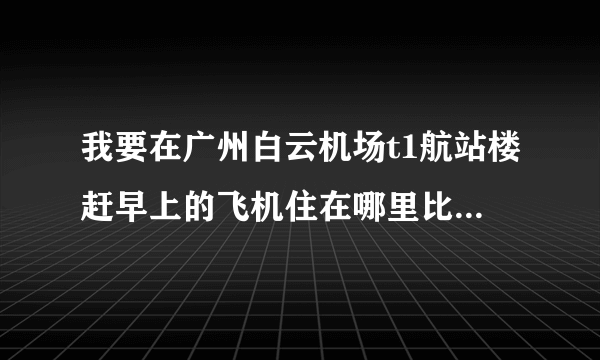 我要在广州白云机场t1航站楼赶早上的飞机住在哪里比较好物美价廉？