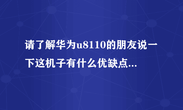 请了解华为u8110的朋友说一下这机子有什么优缺点，越详细越好，网上搜的就算了，我要最真实的体会