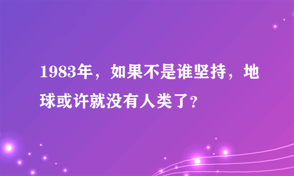 1983年，如果不是谁坚持，地球或许就没有人类了？