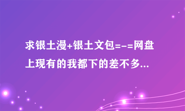 求银土漫+银土文包=-=网盘上现有的我都下的差不多了的说QAQ