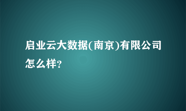 启业云大数据(南京)有限公司怎么样？