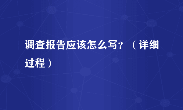 调查报告应该怎么写？（详细过程）