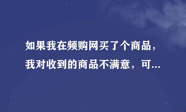 如果我在频购网买了个商品，我对收到的商品不满意，可以退货吗？