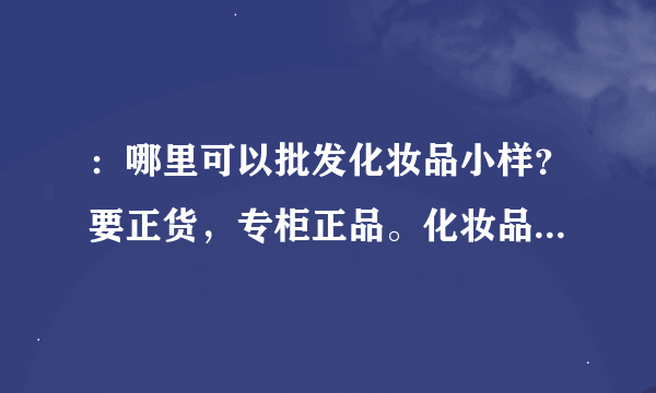 ：哪里可以批发化妆品小样？要正货，专柜正品。化妆品代销 进口化妆品批发