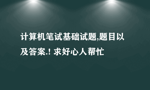 计算机笔试基础试题,题目以及答案.! 求好心人帮忙