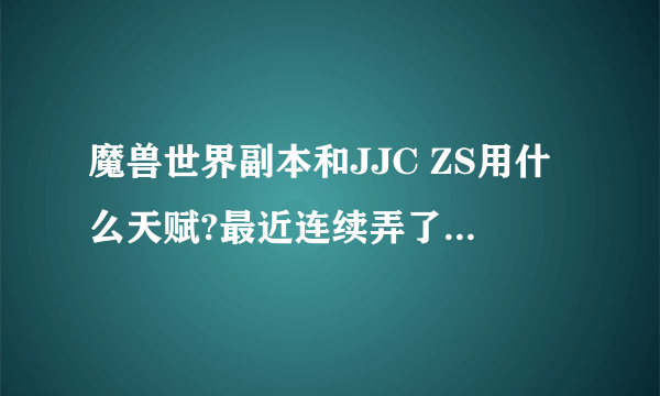 魔兽世界副本和JJC ZS用什么天赋?最近连续弄了一把地狱之声和佐德的火光巨剑，有点想洗成狂暴的冲动