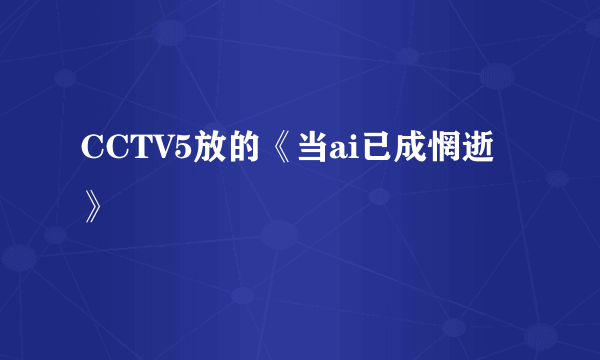 CCTV5放的《当ai已成惘逝》