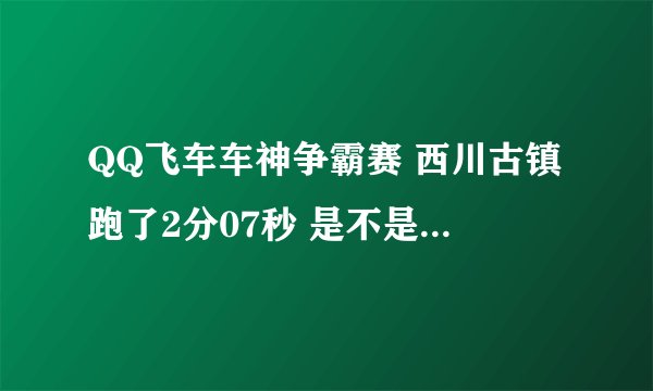 QQ飞车车神争霸赛 西川古镇跑了2分07秒 是不是 太一般了？