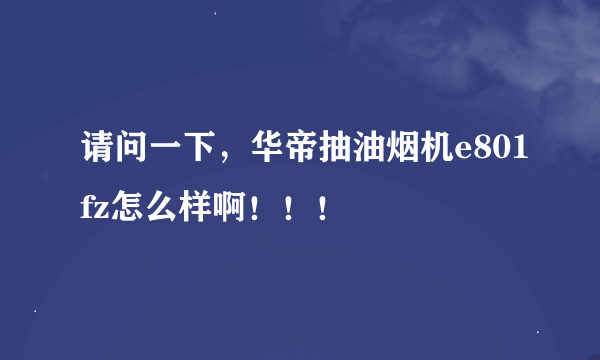 请问一下，华帝抽油烟机e801fz怎么样啊！！！