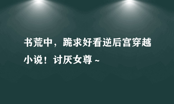 书荒中，跪求好看逆后宫穿越小说！讨厌女尊～