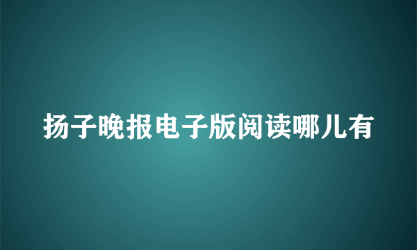 扬子晚报电子版阅读哪儿有