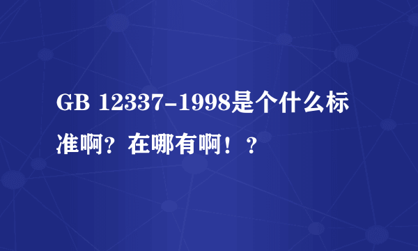 GB 12337-1998是个什么标准啊？在哪有啊！？