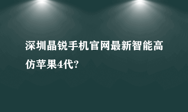 深圳晶锐手机官网最新智能高仿苹果4代?