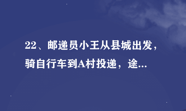 22、邮递员小王从县城出发，骑自行车到A村投递，途中遇到县城中学的学生李明从A村