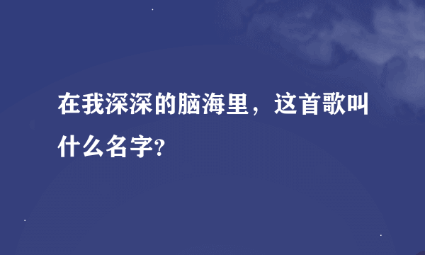 在我深深的脑海里，这首歌叫什么名字？