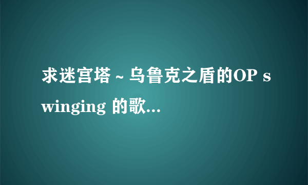 求迷宫塔～乌鲁克之盾的OP swinging 的歌词（日语）