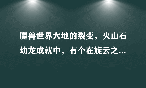 魔兽世界大地的裂变，火山石幼龙成就中，有个在旋云之颠的成就(额外奖励)怎么做？