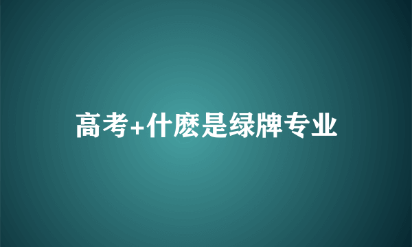 高考+什麽是绿牌专业