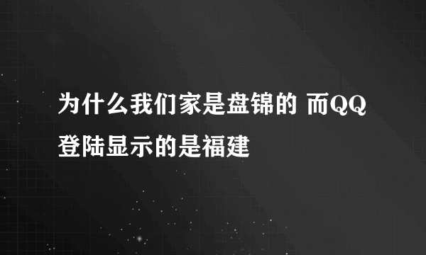 为什么我们家是盘锦的 而QQ登陆显示的是福建