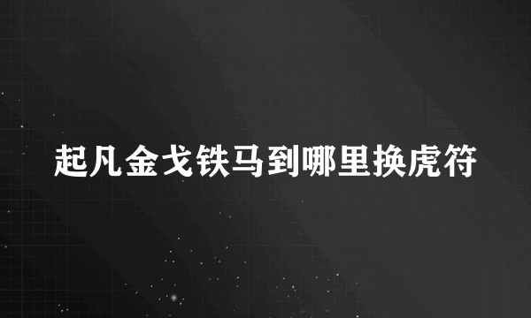 起凡金戈铁马到哪里换虎符