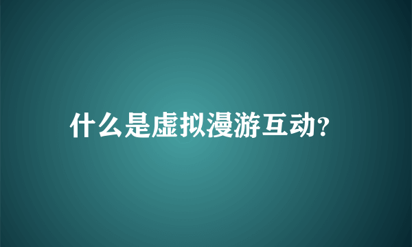 什么是虚拟漫游互动？