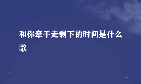 和你牵手走剩下的时间是什么歌