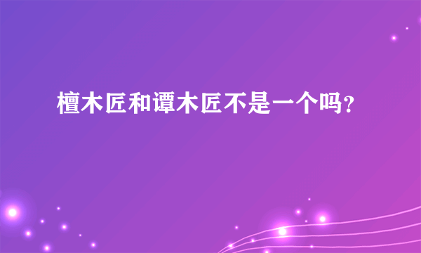 檀木匠和谭木匠不是一个吗？