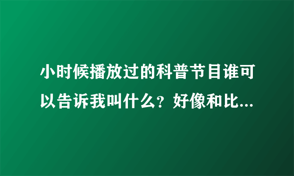 小时候播放过的科普节目谁可以告诉我叫什么？好像和比克曼的世界差不多时期的。