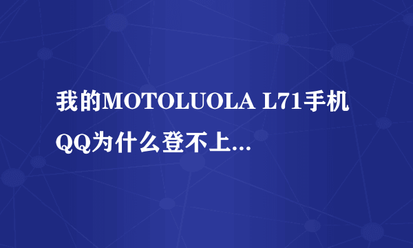 我的MOTOLUOLA L71手机QQ为什么登不上去乐.? 这款手机能不能下载个新版QQ?求大神帮助