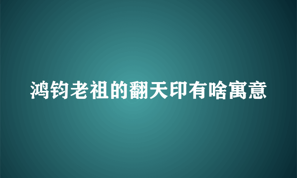 鸿钧老祖的翻天印有啥寓意