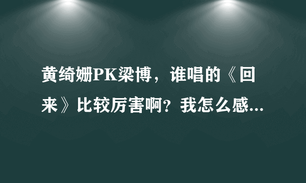 黄绮姗PK梁博，谁唱的《回来》比较厉害啊？我怎么感觉听不出个啥啊？求专业人士解答下！