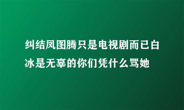 纠结凤图腾只是电视剧而已白冰是无辜的你们凭什么骂她