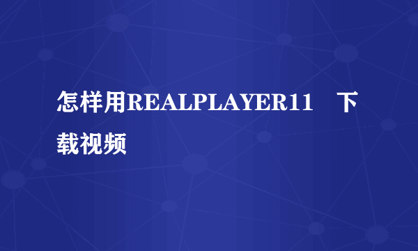 怎样用REALPLAYER11   下载视频