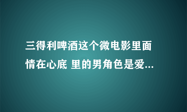 三得利啤酒这个微电影里面 情在心底 里的男角色是爱情公寓里的金世佳吗，扮演陆展博的