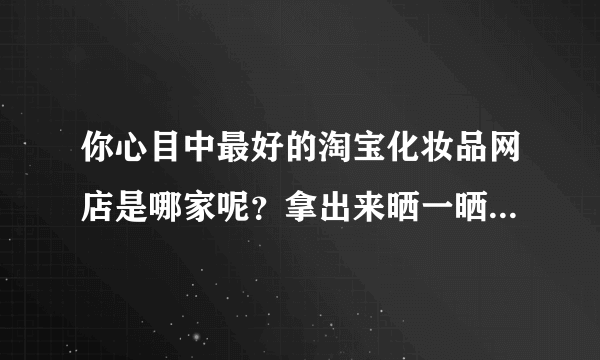 你心目中最好的淘宝化妆品网店是哪家呢？拿出来晒一晒，跟大家分享一下