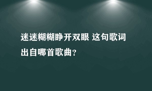 迷迷糊糊睁开双眼 这句歌词出自哪首歌曲？