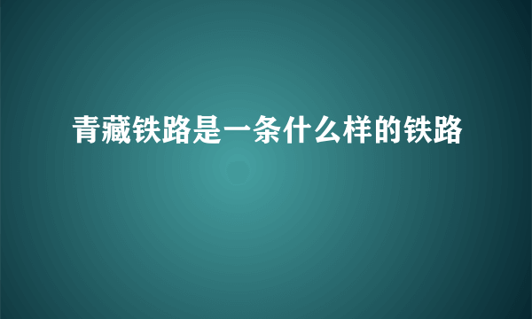 青藏铁路是一条什么样的铁路