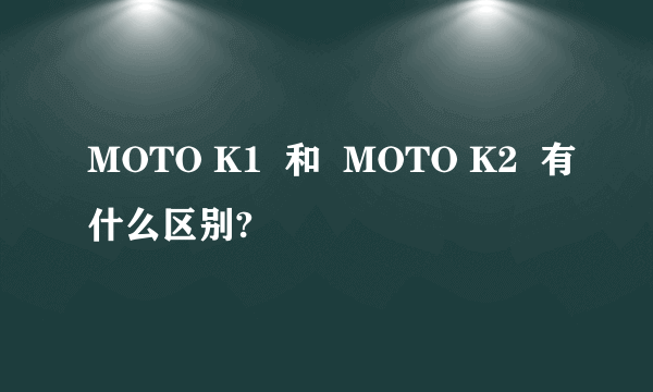 MOTO K1  和  MOTO K2  有什么区别?