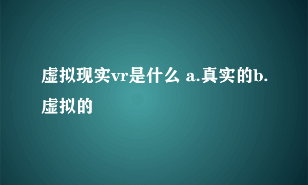 虚拟现实vr是什么 a.真实的b.虚拟的